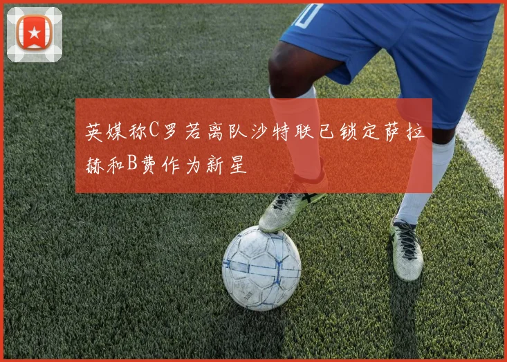 英媒称C罗若离队沙特联已锁定萨拉赫和B费作为新星