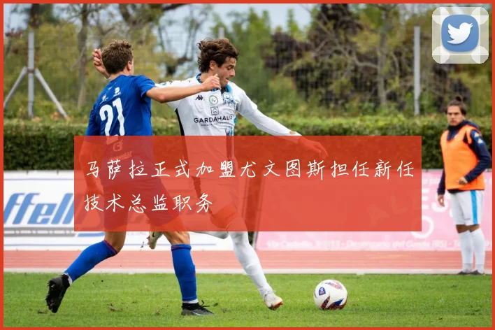 马萨拉正式加盟尤文图斯担任新任技术总监职务