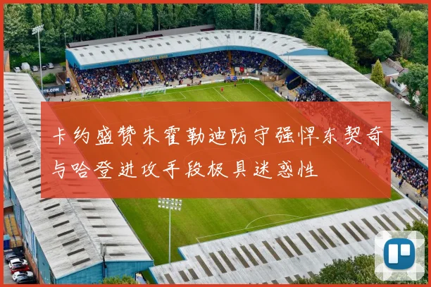 卡约盛赞朱霍勒迪防守强悍东契奇与哈登进攻手段极具迷惑性