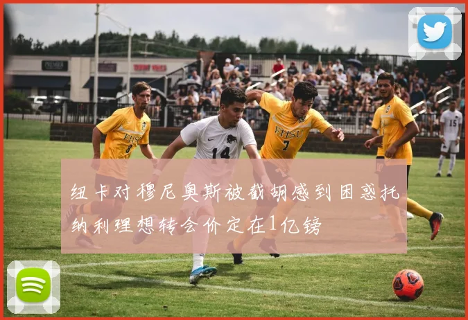 纽卡对穆尼奥斯被截胡感到困惑托纳利理想转会价定在1亿镑
