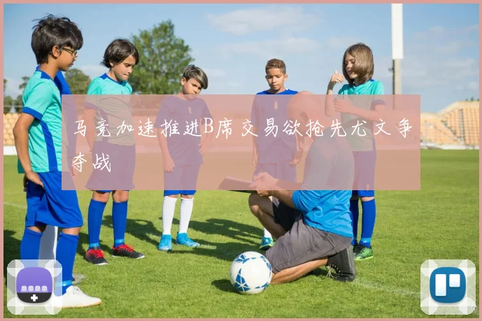 马竞加速推进B席交易欲抢先尤文争夺战