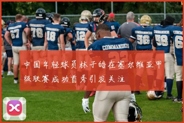 中国年轻球员林子皓在塞尔维亚甲级联赛成功首秀引发关注