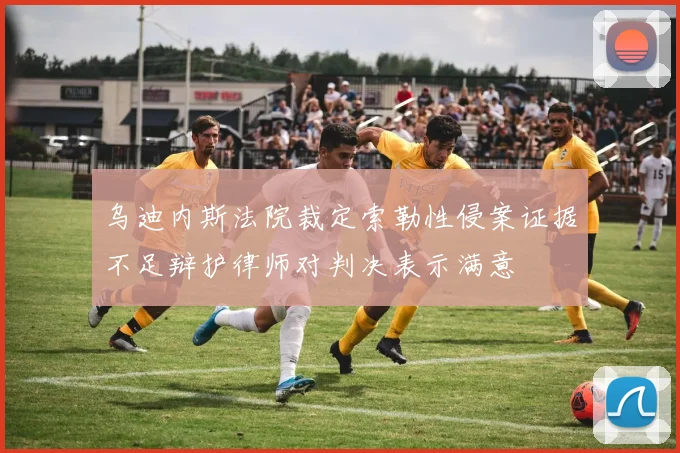乌迪内斯法院裁定索勒性侵案证据不足辩护律师对判决表示满意