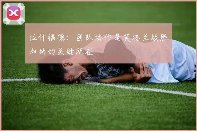 拉什福德：团队协作是英格兰战胜加纳的关键所在