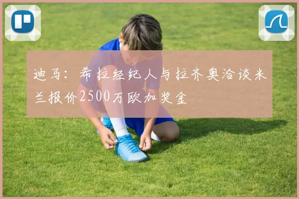 迪马：希拉经纪人与拉齐奥洽谈米兰报价2500万欧加奖金
