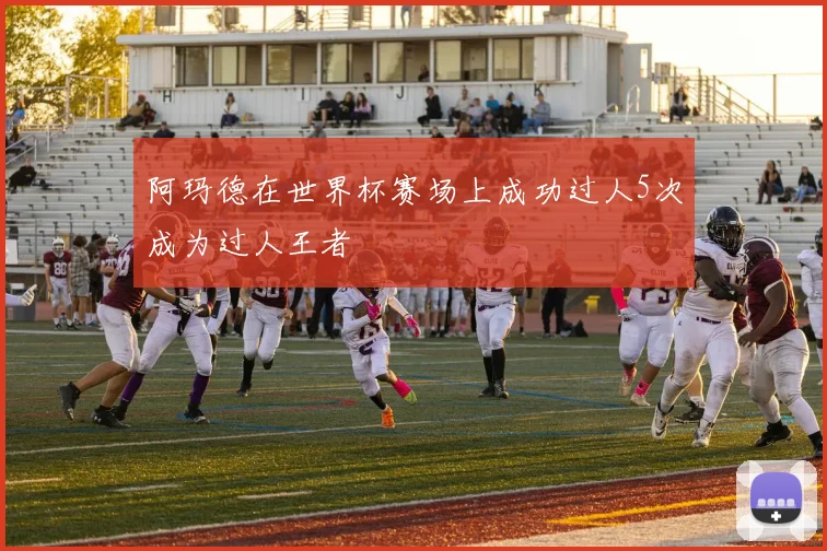 阿玛德在世界杯赛场上成功过人5次成为过人王者