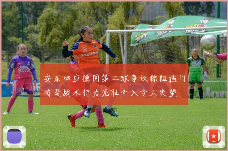 安东回应德国第二球争议称阻挡门将是战术行为无耻介入令人失望