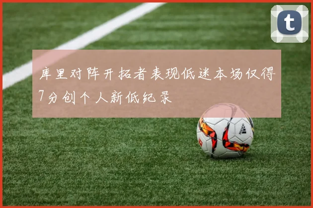 库里对阵开拓者表现低迷本场仅得7分创个人新低纪录