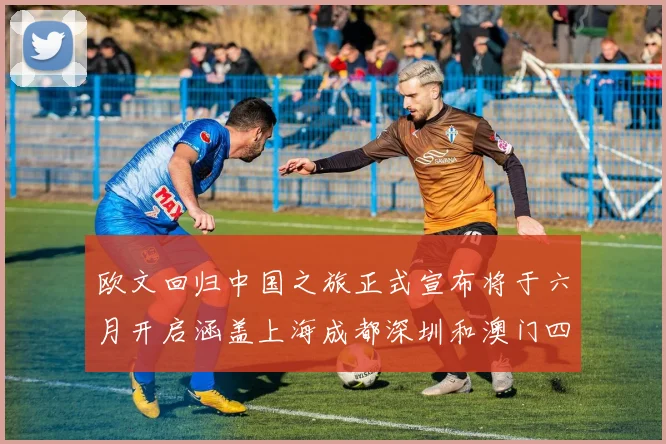 欧文回归中国之旅正式宣布将于六月开启涵盖上海成都深圳和澳门四大城市