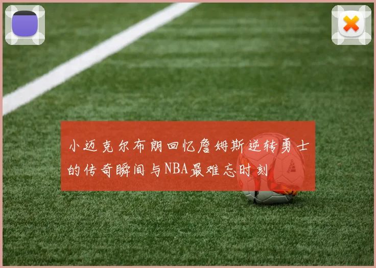 小迈克尔布朗回忆詹姆斯逆转勇士的传奇瞬间与NBA最难忘时刻