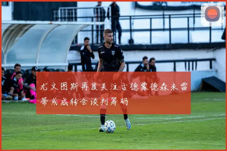 尤文图斯再度关注古德蒙德森米雷蒂或成转会谈判筹码