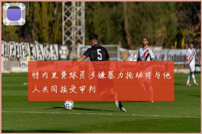 特内里费球员涉嫌暴力抢劫将与他人共同接受审判