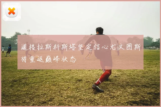 道格拉斯科斯塔坚定信心尤文图斯将重返巅峰状态
