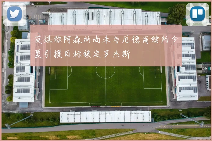 英媒称阿森纳尚未与厄德高续约今夏引援目标锁定罗杰斯