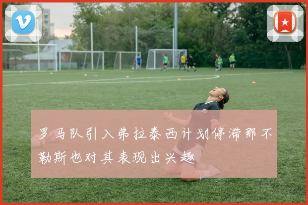 罗马队引入弗拉泰西计划停滞那不勒斯也对其表现出兴趣