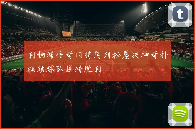 利物浦传奇门将阿利松屡次神奇扑救助球队逆转胜利