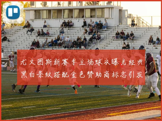 尤文图斯新赛季主场球衣曝光经典黑白条纹搭配金色赞助商标志引发期待