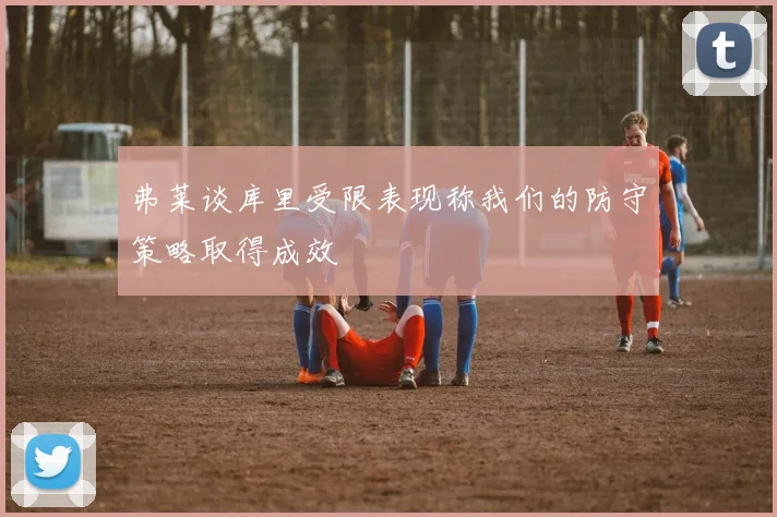 弗莱谈库里受限表现称我们的防守策略取得成效