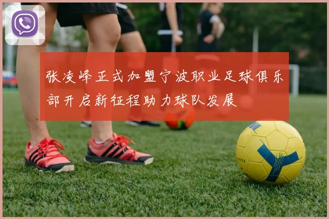 张凌峰正式加盟宁波职业足球俱乐部开启新征程助力球队发展