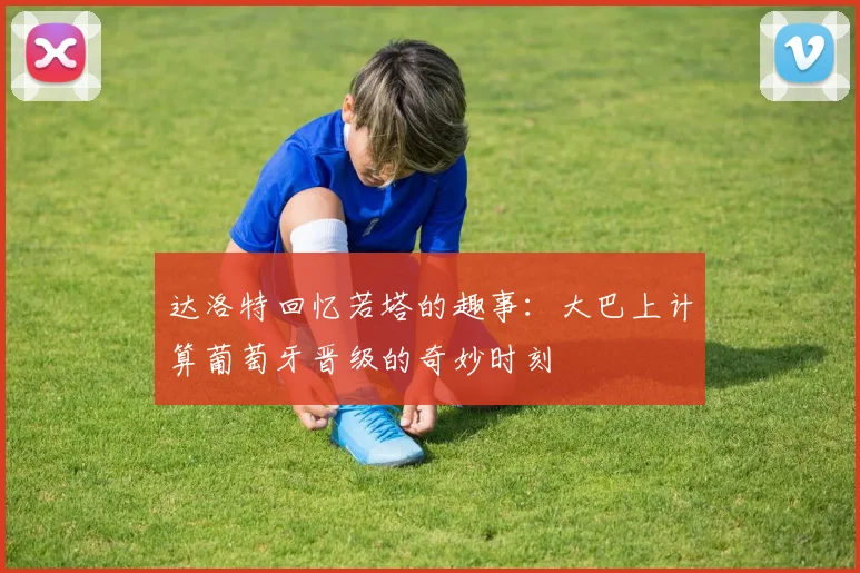 达洛特回忆若塔的趣事：大巴上计算葡萄牙晋级的奇妙时刻