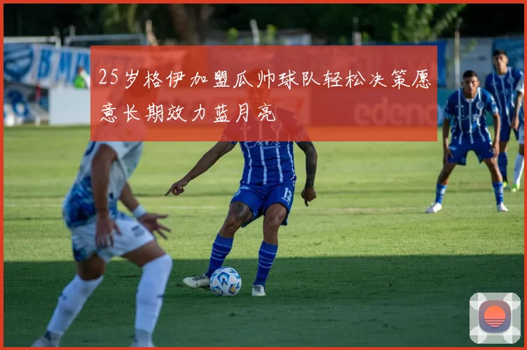 25岁格伊加盟瓜帅球队轻松决策愿意长期效力蓝月亮