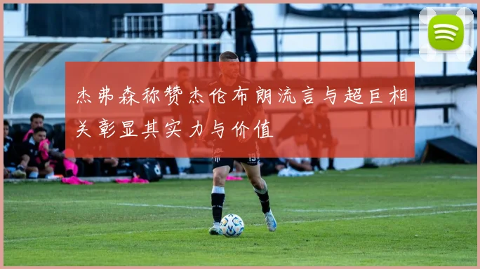 杰弗森称赞杰伦布朗流言与超巨相关彰显其实力与价值