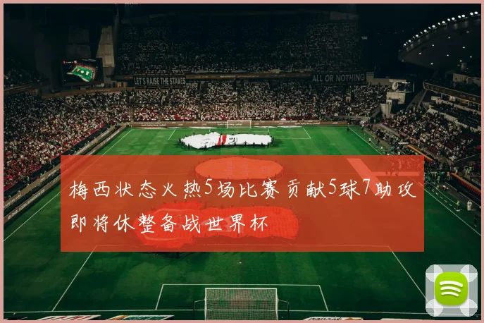 梅西状态火热5场比赛贡献5球7助攻即将休整备战世界杯