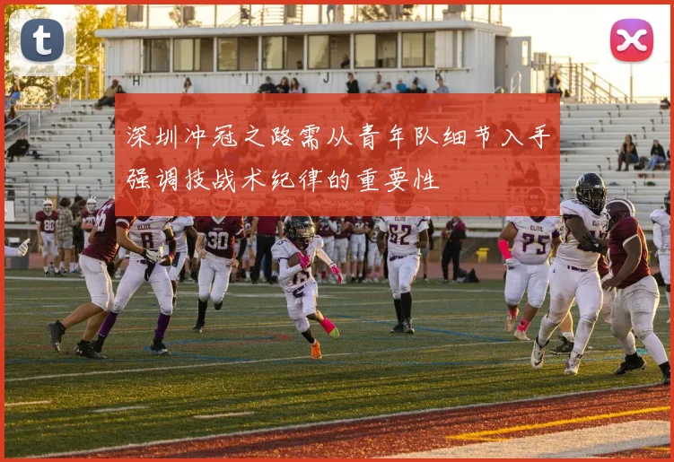 深圳冲冠之路需从青年队细节入手强调技战术纪律的重要性