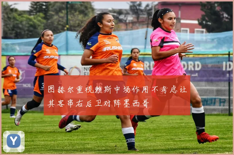 图赫尔重视赖斯中场作用不考虑让其客串右后卫对阵墨西哥